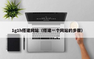 宣汉1g1h搭建网站（搭建一个网站的步骤）