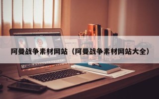 宣汉阿曼战争素材网站（阿曼战争素材网站大全）