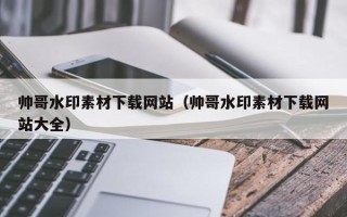 宣汉帅哥水印素材下载网站（帅哥水印素材下载网站大全）