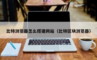宣汉比特浏览器怎么搭建网站（比特区块浏览器）