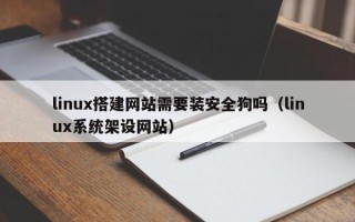 宣汉linux搭建网站需要装安全狗吗（linux系统架设网站）