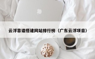 宣汉云浮靠谱搭建网站排行榜（广东云浮项目）