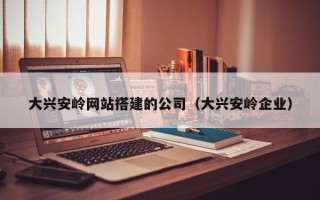 宣汉大兴安岭网站搭建的公司（大兴安岭企业）