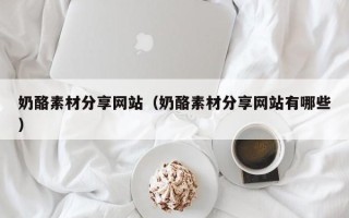 宣汉奶酪素材分享网站（奶酪素材分享网站有哪些）