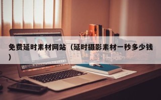 宣汉免费延时素材网站（延时摄影素材一秒多少钱）