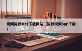 宣汉视频沉默素材下载网站（沉默视频app下载）