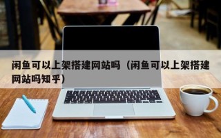 宣汉闲鱼可以上架搭建网站吗（闲鱼可以上架搭建网站吗知乎）