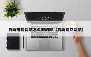 宣汉自助搭建网站怎么做的呢（自助建立网站）